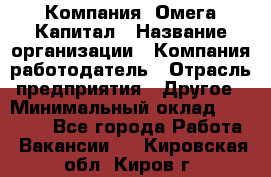 Компания «Омега Капитал › Название организации ­ Компания-работодатель › Отрасль предприятия ­ Другое › Минимальный оклад ­ 40 000 - Все города Работа » Вакансии   . Кировская обл.,Киров г.